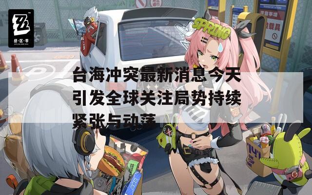 臺海沖突最新消息今天引發(fā)全球關注局勢持續(xù)緊張與動蕩