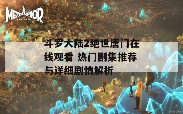 斗羅大陸2絕世唐門在線觀看 熱門劇集推薦與詳細劇情解析