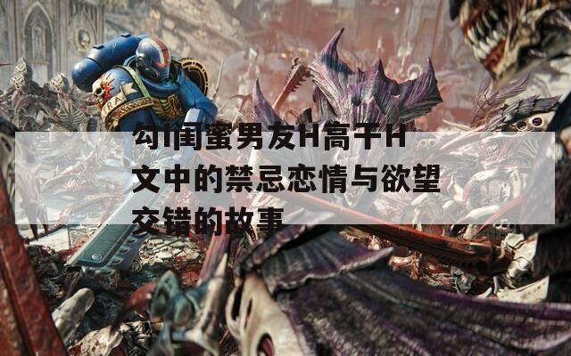 勾I閨蜜男友H高干H文中的禁忌戀情與欲望交錯的故事
