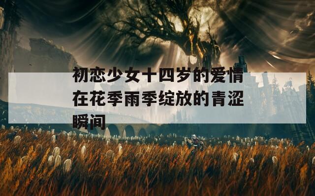 初戀少女十四歲的愛(ài)情在花季雨季綻放的青澀瞬間