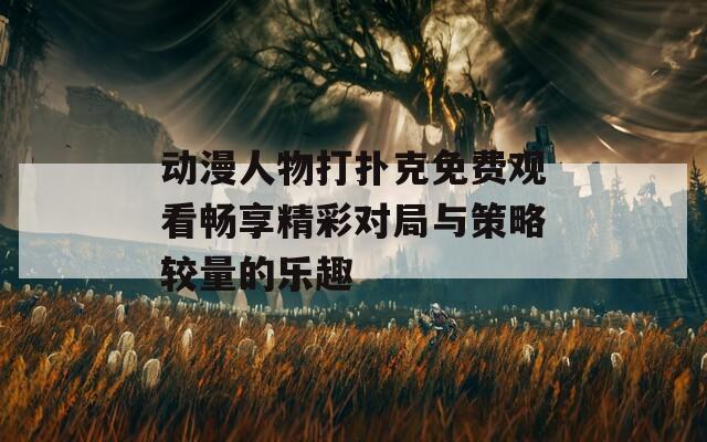 動(dòng)漫人物打撲克免費(fèi)觀看暢享精彩對(duì)局與策略較量的樂(lè)趣