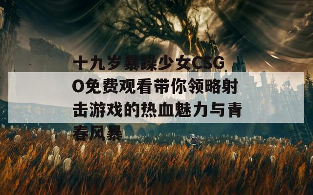 十九歲暴躁少女CSGO免費觀看帶你領(lǐng)略射擊游戲的熱血魅力與青春風(fēng)暴