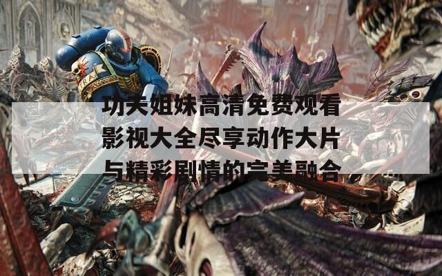 功夫姐妹高清免費(fèi)觀看影視大全盡享動作大片與精彩劇情的完美融合
