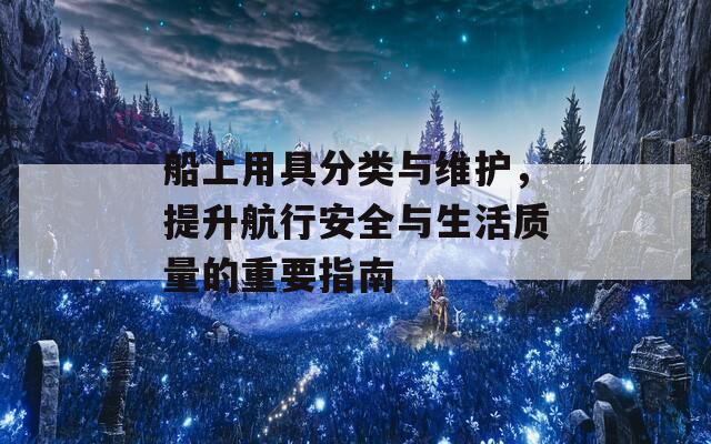 船上用具分類與維護，提升航行安全與生活質量的重要指南