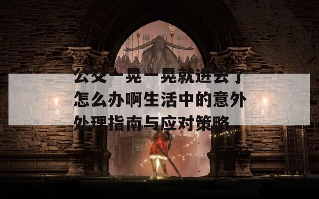 公交一晃一晃就進去了怎么辦啊生活中的意外處理指南與應(yīng)對策略