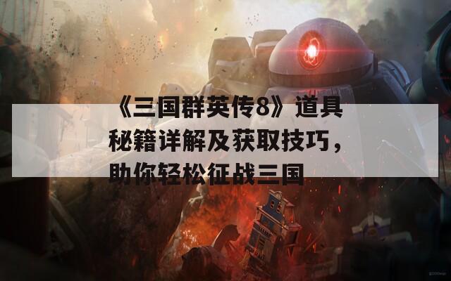 《三國(guó)群英傳8》道具秘籍詳解及獲取技巧，助你輕松征戰(zhàn)三國(guó)