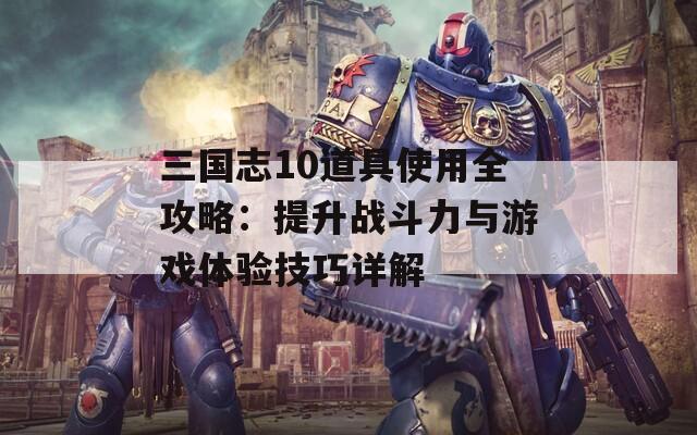 三國志10道具使用全攻略：提升戰(zhàn)斗力與游戲體驗(yàn)技巧詳解