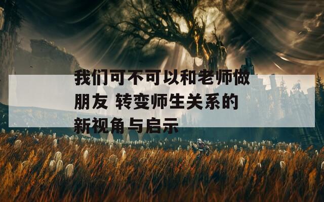 我們可不可以和老師做朋友 轉(zhuǎn)變師生關(guān)系的新視角與啟示