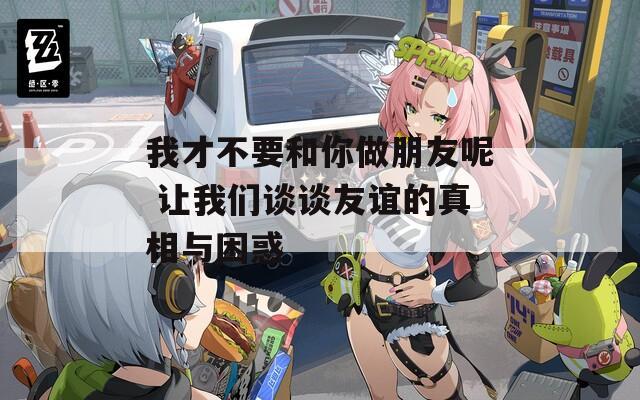 我才不要和你做朋友呢 讓我們談?wù)動颜x的真相與困惑