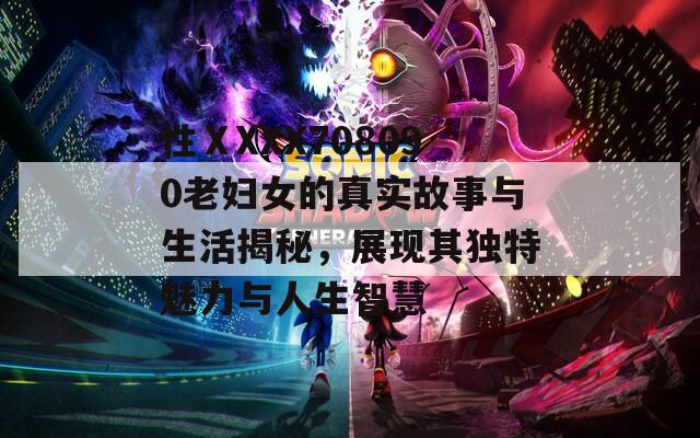 性ⅩXXX708090老婦女的真實故事與生活揭秘，展現(xiàn)其獨特魅力與人生智慧