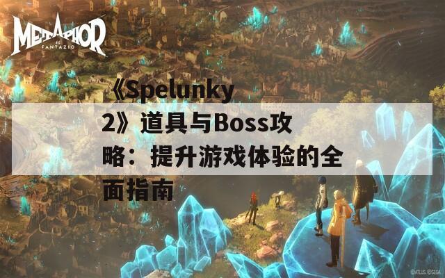 《Spelunky 2》道具與Boss攻略：提升游戲體驗(yàn)的全面指南