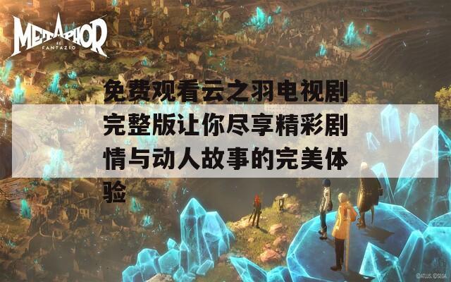 免費(fèi)觀看云之羽電視劇完整版讓你盡享精彩劇情與動(dòng)人故事的完美體驗(yàn)