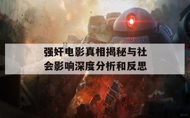 強(qiáng)奸電影真相揭秘與社會(huì)影響深度分析和反思