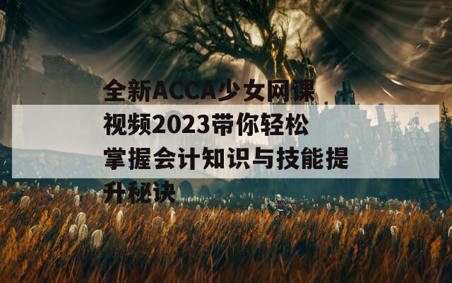 全新ACCA少女網(wǎng)課視頻2023帶你輕松掌握會計(jì)知識與技能提升秘訣