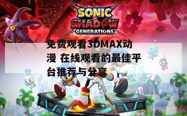 免費觀看3DMAX動漫 在線觀看的最佳平臺推薦與分享