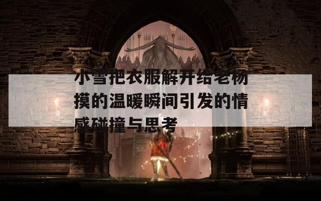 小雪把衣服解開給老楊摸的溫暖瞬間引發(fā)的情感碰撞與思考