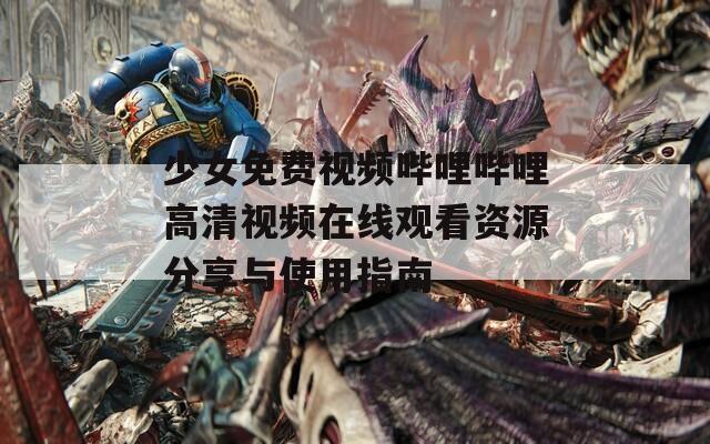 少女免費(fèi)視頻嗶哩嗶哩高清視頻在線觀看資源分享與使用指南