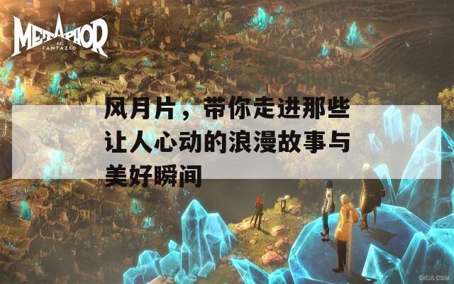 風月片，帶你走進那些讓人心動的浪漫故事與美好瞬間