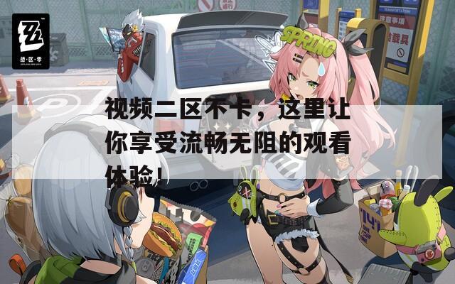 視頻二區(qū)不卡，這里讓你享受流暢無阻的觀看體驗！