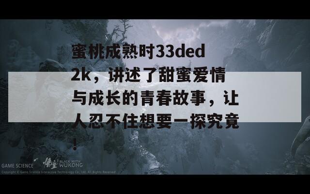 蜜桃成熟時(shí)33ded2k，講述了甜蜜愛(ài)情與成長(zhǎng)的青春故事，讓人忍不住想要一探究竟！