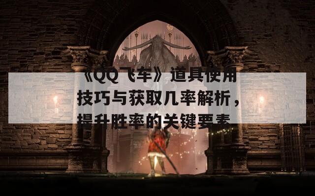 《QQ飛車》道具使用技巧與獲取幾率解析，提升勝率的關(guān)鍵要素