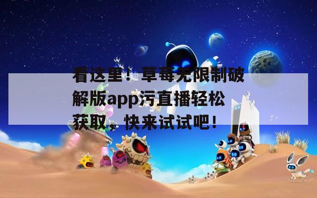 看這里！草莓無(wú)限制破解版app污直播輕松獲取，快來(lái)試試吧！