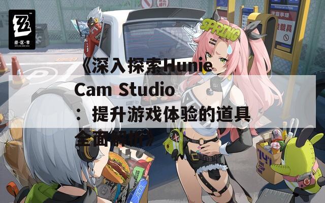 《深入探索HunieCam Studio：提升游戲體驗的道具全面解析》