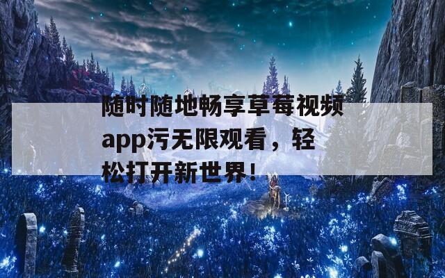 隨時(shí)隨地暢享草莓視頻app污無限觀看，輕松打開新世界！