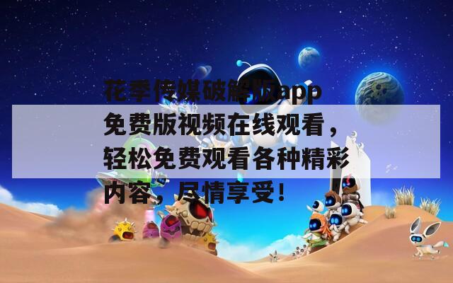 花季傳媒破解版app免費版視頻在線觀看，輕松免費觀看各種精彩內(nèi)容，盡情享受！