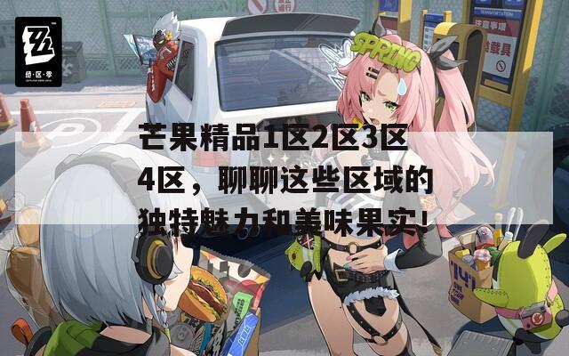 芒果精品1區(qū)2區(qū)3區(qū)4區(qū)，聊聊這些區(qū)域的獨(dú)特魅力和美味果實(shí)！