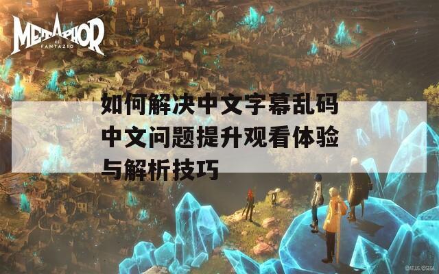 如何解決中文字幕亂碼中文問題提升觀看體驗(yàn)與解析技巧