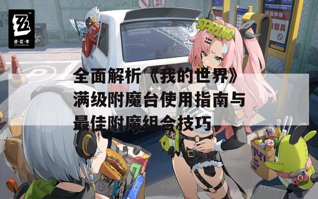 全面解析《我的世界》滿級(jí)附魔臺(tái)使用指南與最佳附魔組合技巧