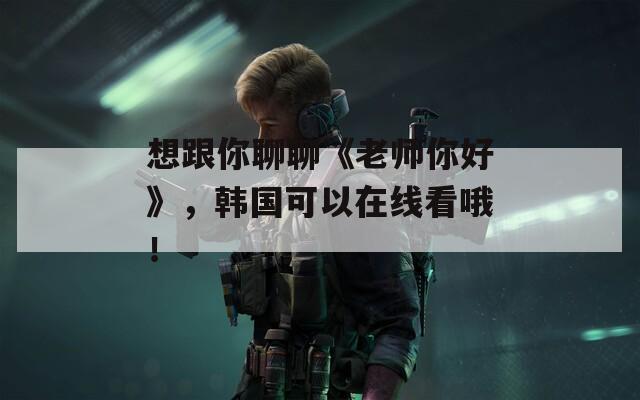 想跟你聊聊《老師你好》，韓國可以在線看哦！