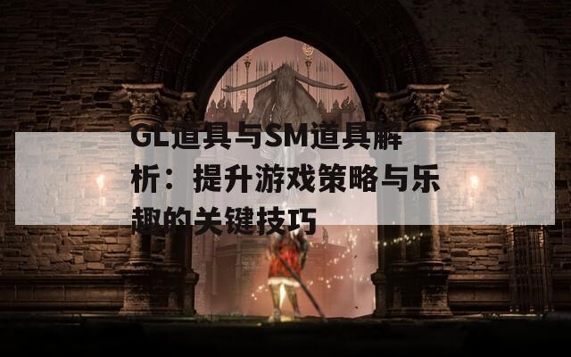 GL道具與SM道具解析：提升游戲策略與樂趣的關鍵技巧
