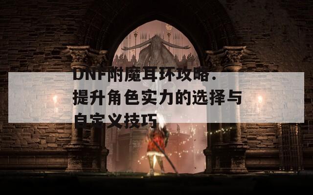 DNF附魔耳環(huán)攻略：提升角色實(shí)力的選擇與自定義技巧