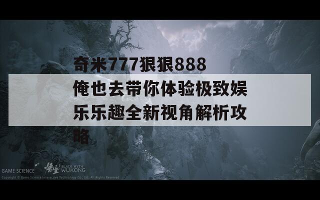 奇米777狠狠888俺也去帶你體驗極致娛樂樂趣全新視角解析攻略