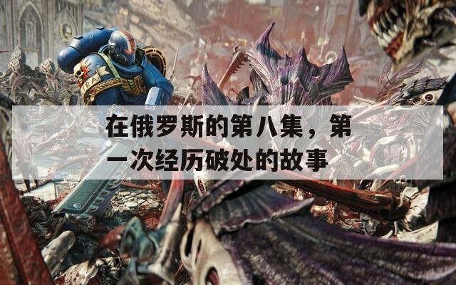 在俄羅斯的第八集，第一次經(jīng)歷破處的故事