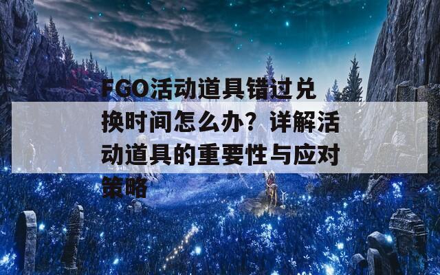 FGO活動道具錯(cuò)過兌換時(shí)間怎么辦？詳解活動道具的重要性與應(yīng)對策略