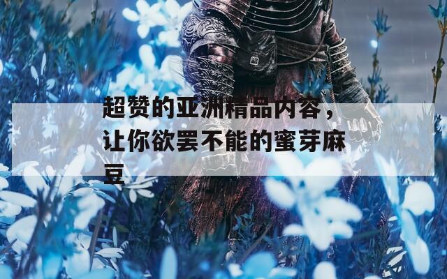 超贊的亞洲精品內(nèi)容，讓你欲罷不能的蜜芽麻豆
