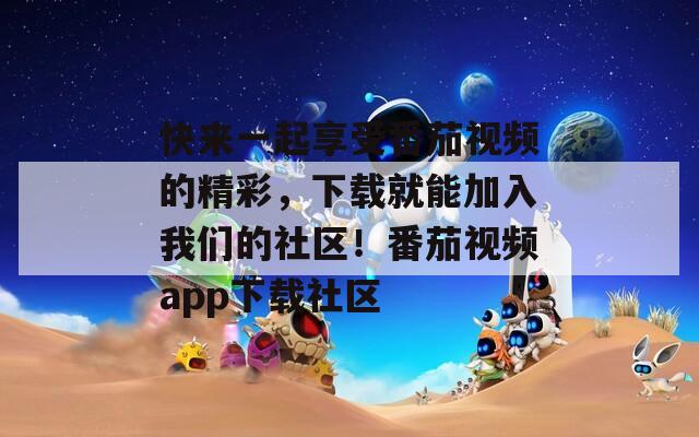 快來(lái)一起享受番茄視頻的精彩，下載就能加入我們的社區(qū)！番茄視頻app下載社區(qū)