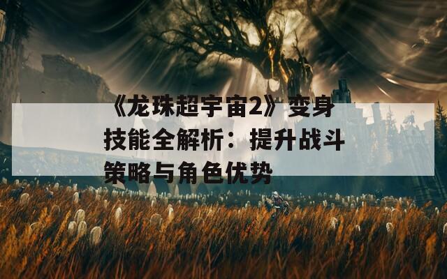 《龍珠超宇宙2》變身技能全解析：提升戰(zhàn)斗策略與角色優(yōu)勢(shì)
