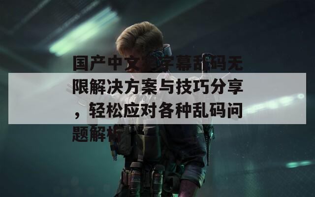 國產(chǎn)中文字字幕亂碼無限解決方案與技巧分享，輕松應(yīng)對各種亂碼問題解析