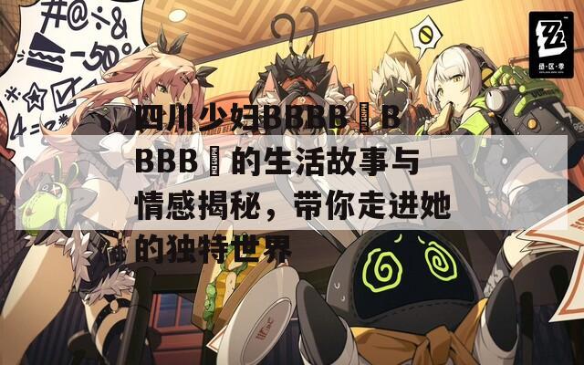 四川少婦BBBB槡BBBB槡的生活故事與情感揭秘，帶你走進她的獨特世界