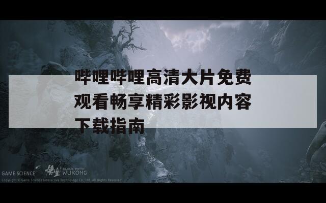 嗶哩嗶哩高清大片免費觀看暢享精彩影視內(nèi)容下載指南
