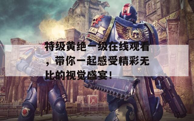 特級(jí)黃絕一級(jí)在線(xiàn)觀(guān)看，帶你一起感受精彩無(wú)比的視覺(jué)盛宴！