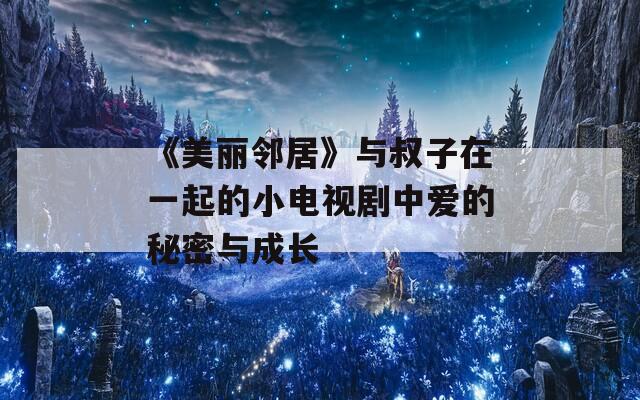 《美麗鄰居》與叔子在一起的小電視劇中愛(ài)的秘密與成長(zhǎng)