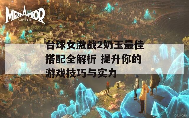 臺球女激戰(zhàn)2奶玉最佳搭配全解析 提升你的游戲技巧與實(shí)力