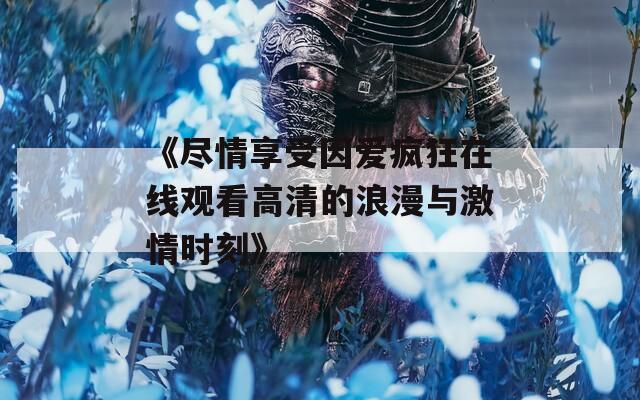 《盡情享受因愛(ài)瘋狂在線(xiàn)觀(guān)看高清的浪漫與激情時(shí)刻》
