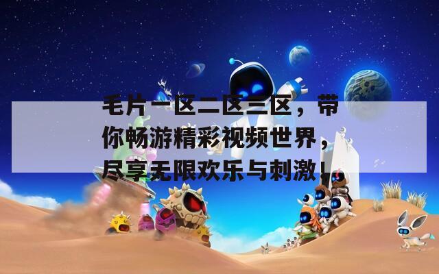 毛片一區(qū)二區(qū)三區(qū)，帶你暢游精彩視頻世界，盡享無限歡樂與刺激！