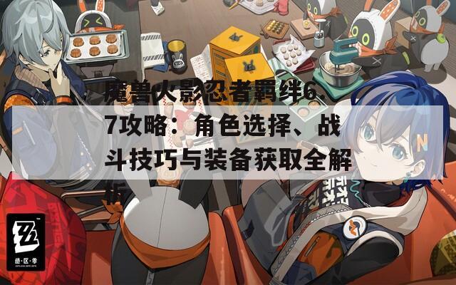魔獸火影忍者羈絆6.7攻略：角色選擇、戰(zhàn)斗技巧與裝備獲取全解析